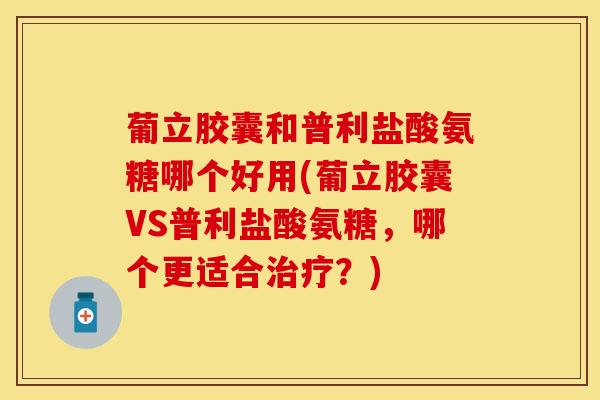 葡立胶囊和普利盐酸氨糖哪个好用(葡立胶囊VS普利盐酸氨糖，哪个更适合治疗？)