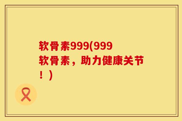 软骨素999(999软骨素，助力健康关节！)