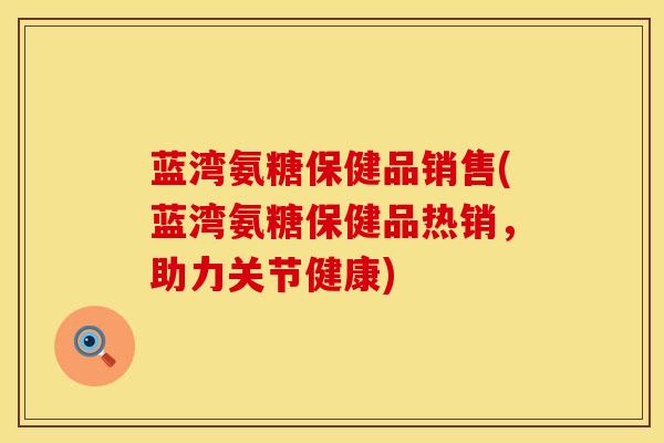 蓝湾氨糖保健品销售(蓝湾氨糖保健品热销，助力关节健康)