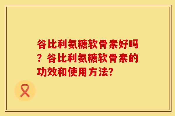 谷比利氨糖软骨素好吗？谷比利氨糖软骨素的功效和使用方法？