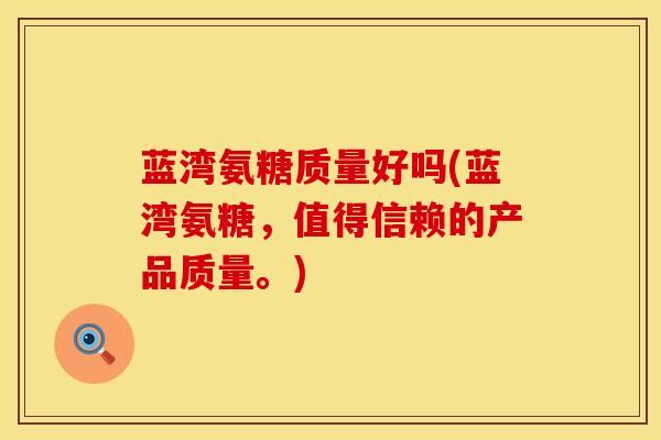 蓝湾氨糖质量好吗(蓝湾氨糖，值得信赖的产品质量。)