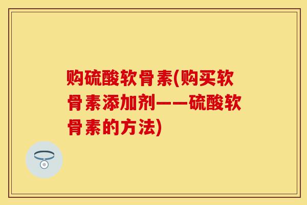 购硫酸软骨素(购买软骨素添加剂——硫酸软骨素的方法)