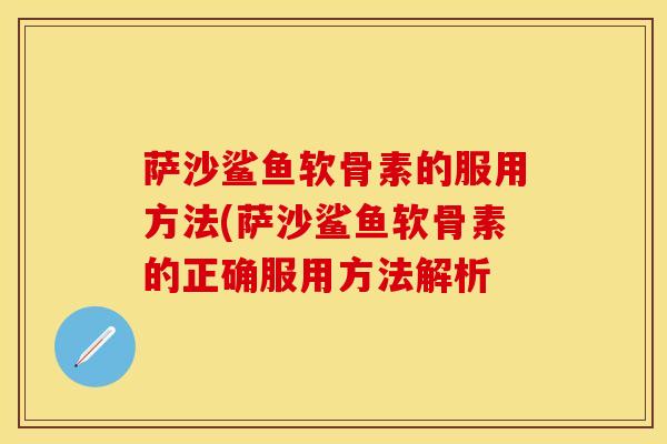 萨沙鲨鱼软骨素的服用方法(萨沙鲨鱼软骨素的正确服用方法解析