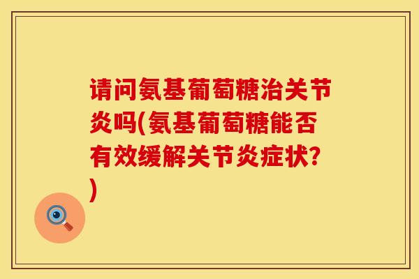 请问氨基葡萄糖吗(氨基葡萄糖能否有效缓解关节状?) 请问氨基葡萄糖吗(氨基葡萄糖能否有效缓解关节状?)