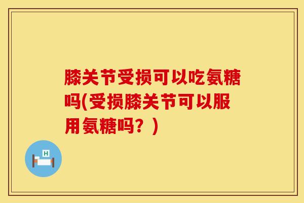 膝关节受损可以吃氨糖吗(受损膝关节可以服用氨糖吗？)