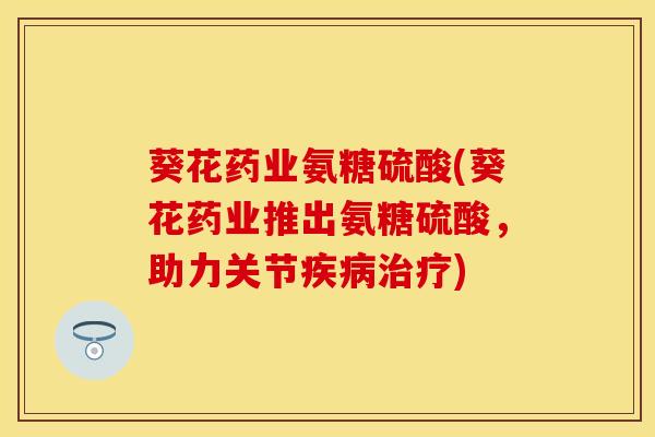 葵花药业氨糖硫酸(葵花药业推出氨糖硫酸，助力关节疾病治疗)