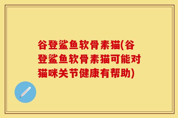 谷登鲨鱼软骨素猫(谷登鲨鱼软骨素猫可能对猫咪关节健康有帮助) 谷登鲨鱼软骨素猫(谷登鲨鱼软骨素猫可能对猫咪关节健康有帮助)