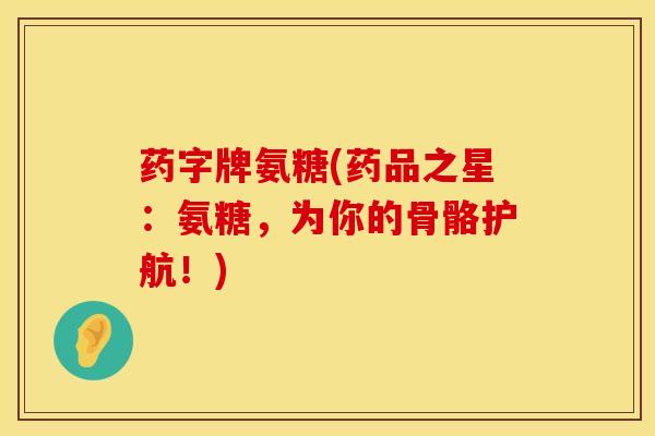 药字牌氨糖(药品之星：氨糖，为你的骨骼护航！)