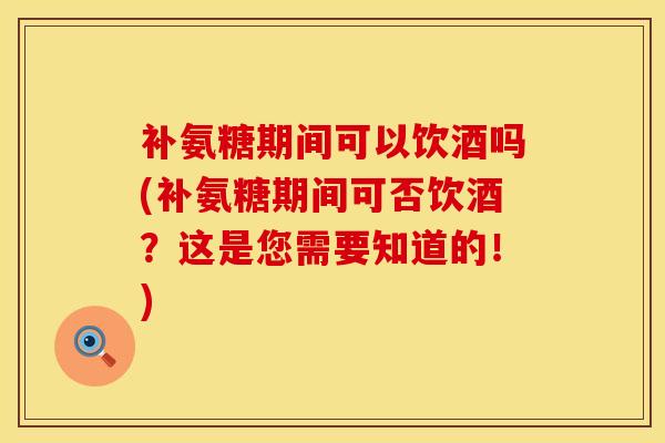 补氨糖期间可以饮酒吗(补氨糖期间可否饮酒？这是您需要知道的！)