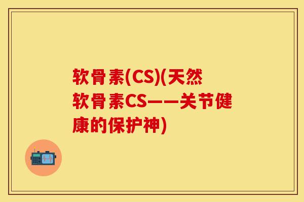 软骨素(CS)(天然软骨素CS——关节健康的保护神)