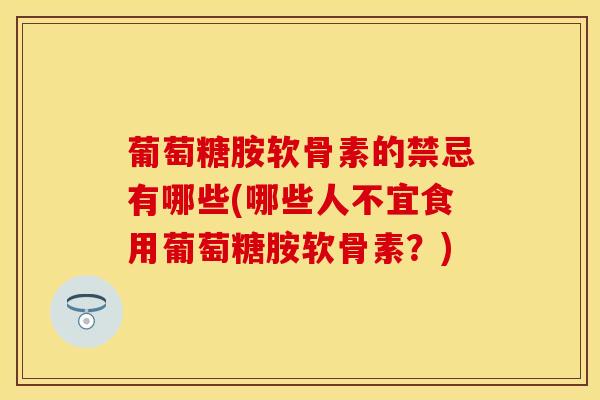 葡萄糖胺软骨素的禁忌有哪些(哪些人不宜食用葡萄糖胺软骨素?) 葡萄糖胺软骨素的禁忌有哪些(哪些人不宜食用葡萄糖胺软骨素?)