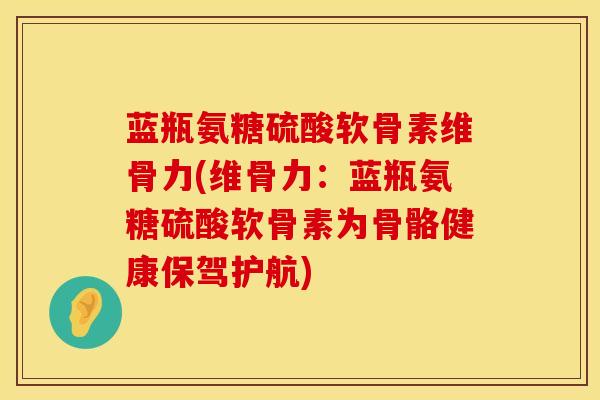 蓝瓶氨糖硫酸软骨素维骨力(维骨力：蓝瓶氨糖硫酸软骨素为骨骼健康保驾护航)