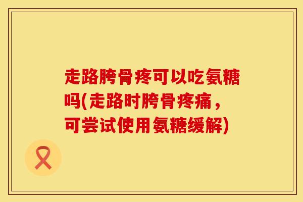 走路胯骨疼可以吃氨糖吗(走路时胯骨疼痛,可尝试使用氨糖缓解)