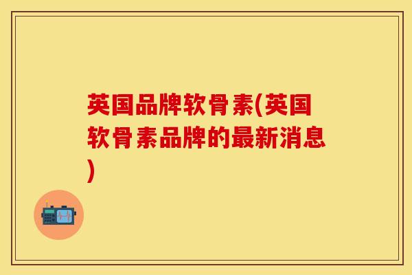英国品牌软骨素(英国软骨素品牌的最新消息)