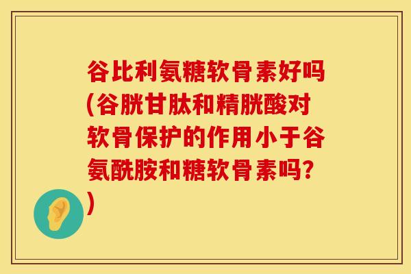 谷比利氨糖软骨素好吗(谷胱甘肽和精胱酸对软骨保护的作用小于谷氨酰胺和糖软骨素吗?) 谷比利氨糖软骨素好吗(谷胱甘肽和精胱酸对软骨保护的作用小于谷氨酰胺和糖软骨素吗?)