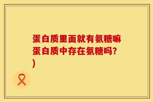蛋白质里面就有氨糖嘛蛋白质中存在氨糖吗？)