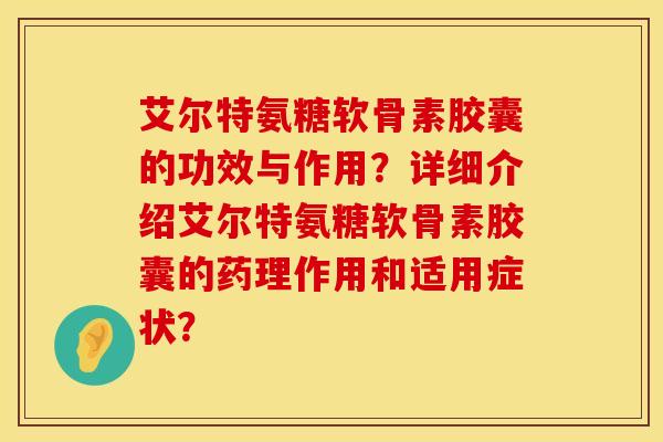 艾尔特氨糖软骨素胶囊的功效与作用？详细介绍艾尔特氨糖软骨素胶囊的药理作用和适用症状？
