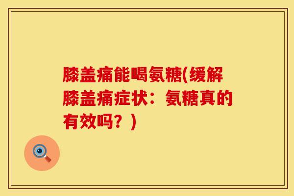 膝盖痛能喝氨糖(缓解膝盖痛症状：氨糖真的有效吗？)