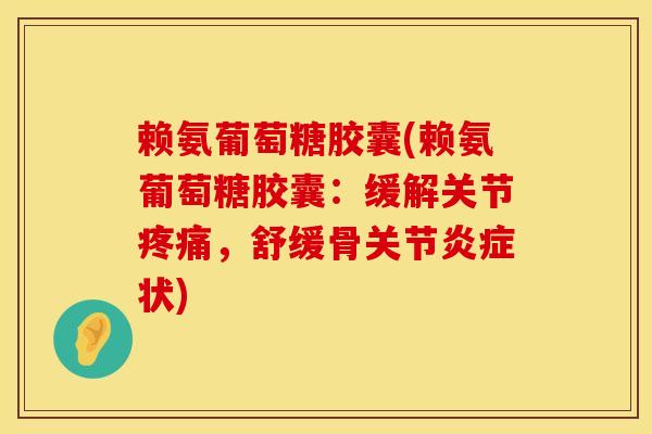 赖氨葡萄糖胶囊(赖氨葡萄糖胶囊:缓解关节疼痛,舒缓骨关节炎症状)