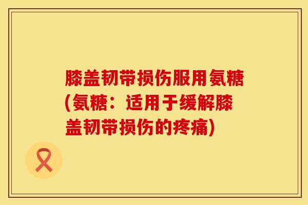 膝盖韧带损伤服用氨糖(氨糖：适用于缓解膝盖韧带损伤的疼痛)