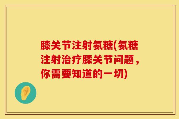 膝关节注射氨糖(氨糖注射治疗膝关节问题，你需要知道的一切)