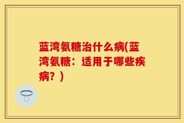 蓝湾氨糖什么(蓝湾氨糖:适用于哪些?) 蓝湾氨糖什么(蓝湾氨糖:适用于哪些?)