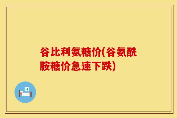 谷比利氨糖价(谷氨酰胺糖价急速下跌)