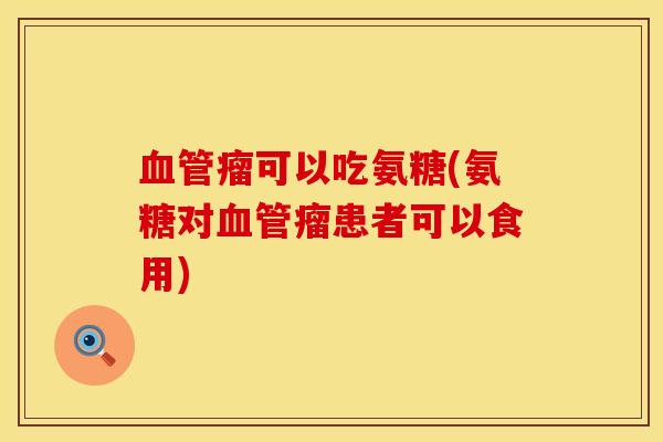血管瘤可以吃氨糖(氨糖对血管瘤患者可以食用)
