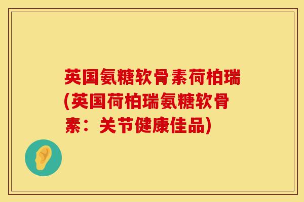 英国氨糖软骨素荷柏瑞(英国荷柏瑞氨糖软骨素：关节健康佳品)