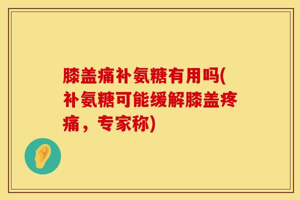 膝盖痛补氨糖有用吗(补氨糖可能缓解膝盖疼痛，专家称)
