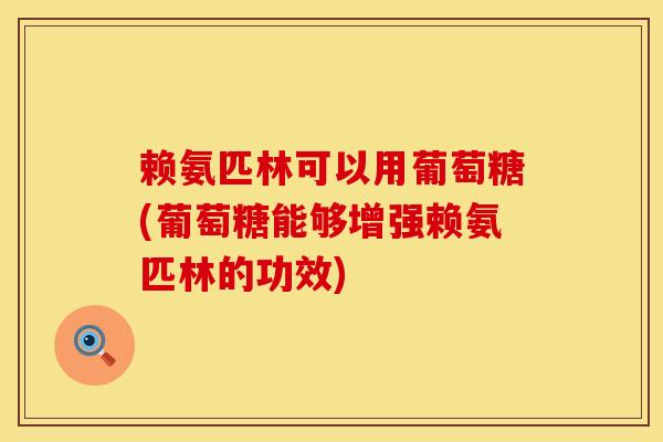 赖氨匹林可以用葡萄糖(葡萄糖能够增强赖氨匹林的功效) 赖氨匹林可以用葡萄糖(葡萄糖能够增强赖氨匹林的功效)