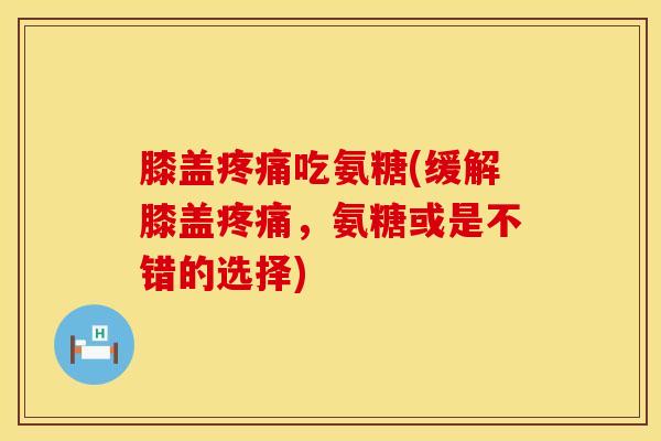 膝盖疼痛吃氨糖(缓解膝盖疼痛，氨糖或是不错的选择)