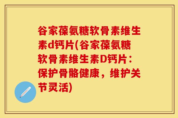 谷家葆氨糖软骨素维生素d钙片(谷家葆氨糖软骨素维生素D钙片：保护骨骼健康，维护关节灵活)