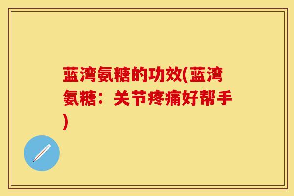 蓝湾氨糖的功效(蓝湾氨糖:关节好帮手) 蓝湾氨糖的功效(蓝湾氨糖:关节好帮手)
