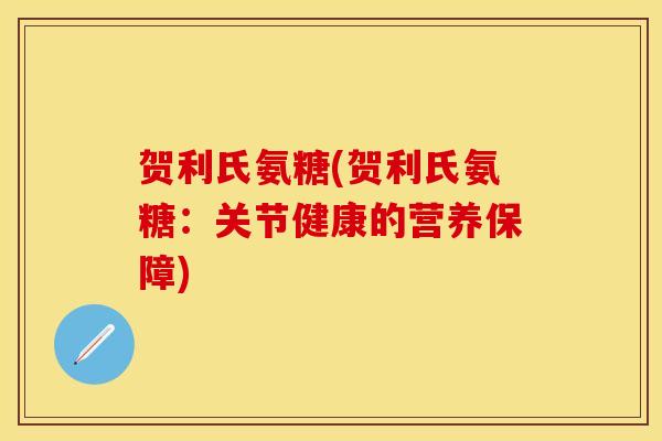 贺利氏氨糖(贺利氏氨糖：关节健康的营养保障)
