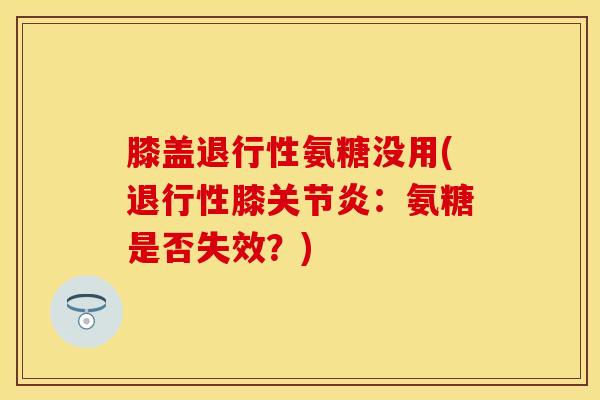 膝盖退行性氨糖没用(退行性膝关节炎：氨糖是否失效？)