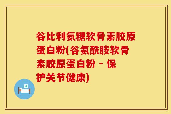 谷比利氨糖软骨素胶原蛋白粉(谷氨酰胺软骨素胶原蛋白粉 - 保护关节健康)