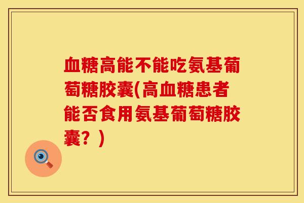 血糖高能不能吃氨基葡萄糖胶囊(高血糖患者能否食用氨基葡萄糖胶囊？)