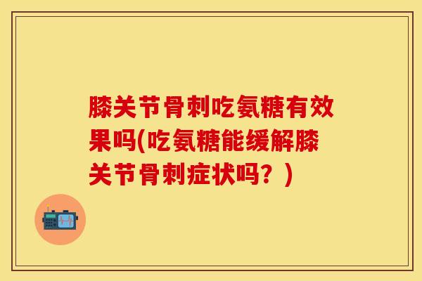 膝关节骨刺吃氨糖有效果吗(吃氨糖能缓解膝关节骨刺症状吗？)