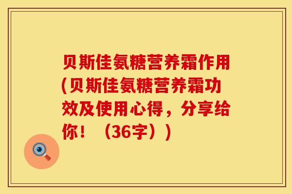 贝斯佳氨糖营养霜作用(贝斯佳氨糖营养霜功效及使用心得，分享给你！（36字）)