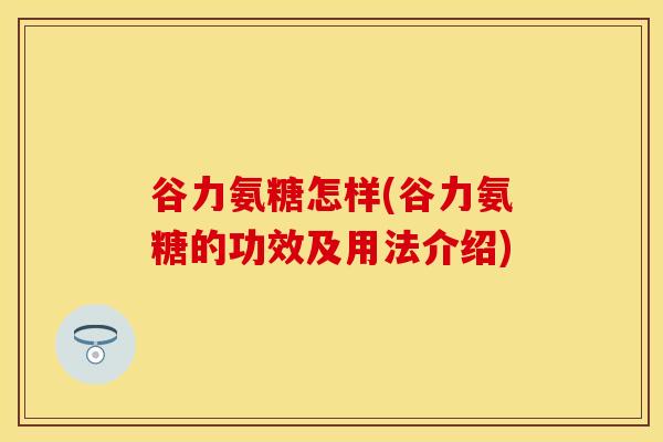 谷力氨糖怎样(谷力氨糖的功效及用法介绍)