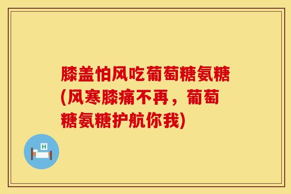 膝盖怕风吃葡萄糖氨糖(风寒膝痛不再，葡萄糖氨糖护航你我)