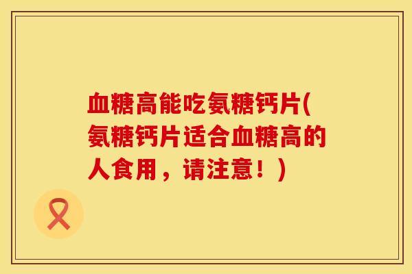 血糖高能吃氨糖钙片(氨糖钙片适合血糖高的人食用，请注意！)