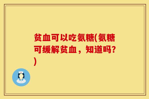 贫血可以吃氨糖(氨糖可缓解贫血，知道吗？)