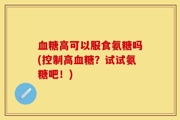 血糖高可以服食氨糖吗(控制高血糖？试试氨糖吧！)