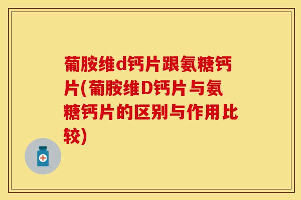葡胺维d钙片跟氨糖钙片(葡胺维D钙片与氨糖钙片的区别与作用比较) 葡胺维d钙片跟氨糖钙片(葡胺维D钙片与氨糖钙片的区别与作用比较)