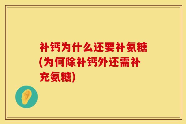补钙为什么还要补氨糖(为何除补钙外还需补充氨糖)