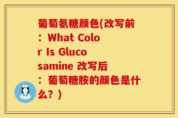 葡萄氨糖颜色(改写前：What Color Is Glucosamine 改写后：葡萄糖胺的颜色是什么？)