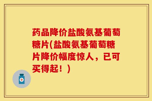 药品降价盐酸氨基葡萄糖片(盐酸氨基葡萄糖片降价幅度惊人，已可买得起！)
