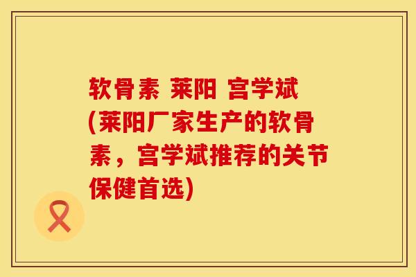 软骨素 莱阳 宫学斌(莱阳厂家生产的软骨素，宫学斌推荐的关节保健首选)